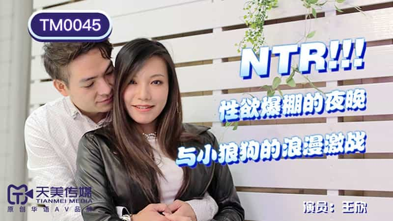 【天美传媒】【TM0045】【NTR！性欲爆棚的夜晚】【王欣】【与小狼狗的浪漫激战】